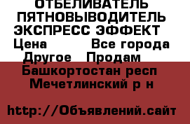 ОТБЕЛИВАТЕЛЬ-ПЯТНОВЫВОДИТЕЛЬ ЭКСПРЕСС-ЭФФЕКТ › Цена ­ 300 - Все города Другое » Продам   . Башкортостан респ.,Мечетлинский р-н